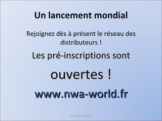 Un lancement mondial Rejoignez dès à présent le réseau des distributeurs ! Les pré-inscriptions sont ouvertes ! www.nwa-world.fr www.nwa-world.fr 