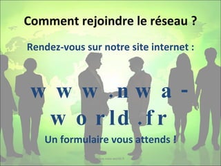 Comment rejoindre le réseau ? Rendez-vous sur notre site internet : www.nwa-world.fr Un formulaire vous attends ! www.nwa-world.fr 