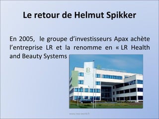 Le retour de Helmut Spikker En 2005,  le groupe d’investisseurs Apax achète l’entreprise LR et la renomme en « LR Health and Beauty Systems » www.nwa-world.fr 