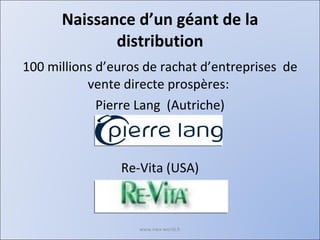 Naissance d’un géant de la distribution 100 millions d’euros de rachat d’entreprises  de vente directe prospères:  Pierre Lang  (Autriche) Re-Vita (USA) www.nwa-world.fr 