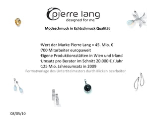 Modeschmuck in Echtschmuck Qualität Wert der Marke Pierre Lang = 45. Mio. € 700 Mitarbeiter europaweit Eigene Produktionsstätten in Wien und Irland Umsatz pro Berater im Schnitt 20.000 € / Jahr 125 Mio. Jahresumsatz in 2009 
