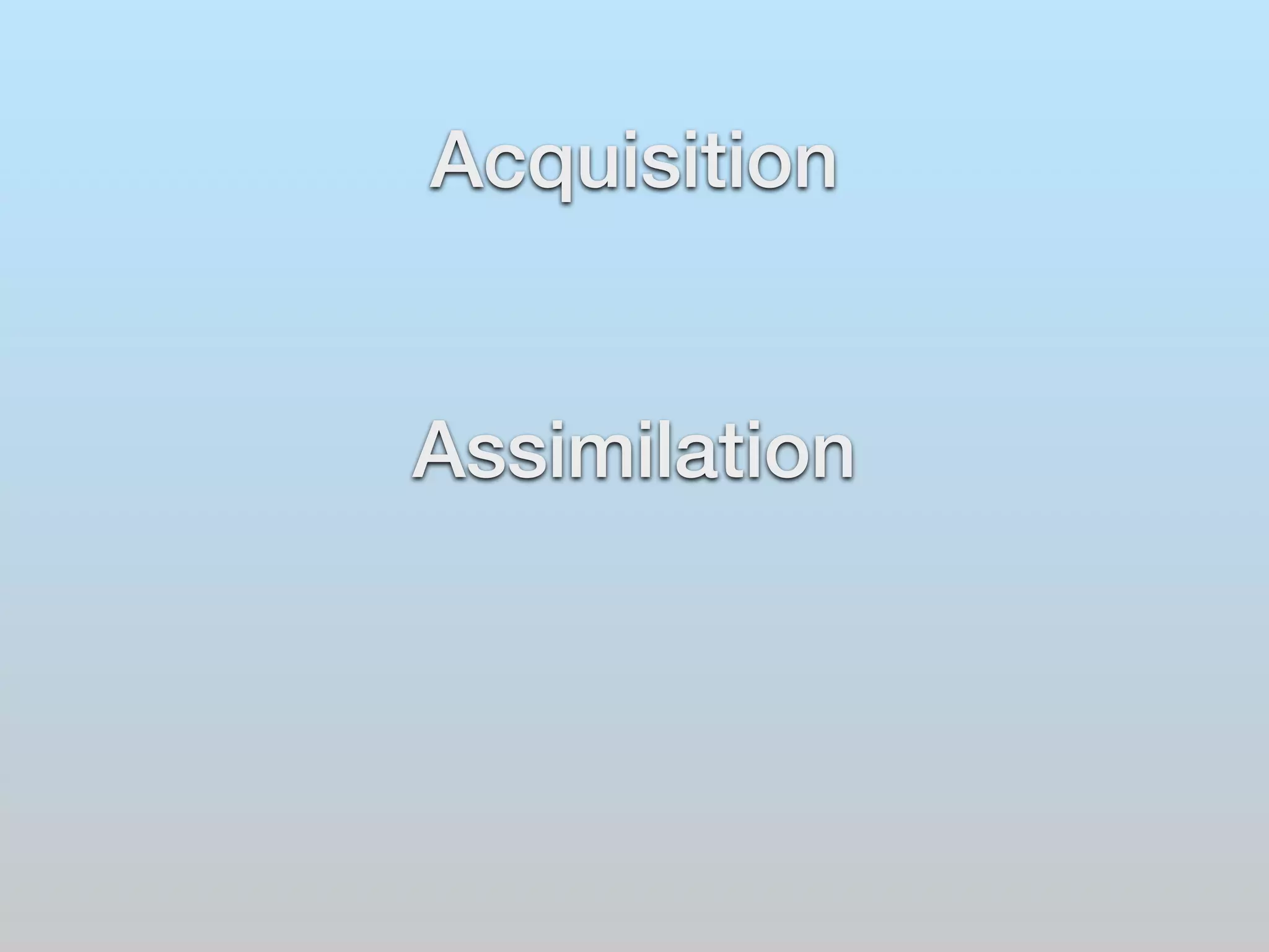 Acquisition 
! 
! 
Assimilation 
 