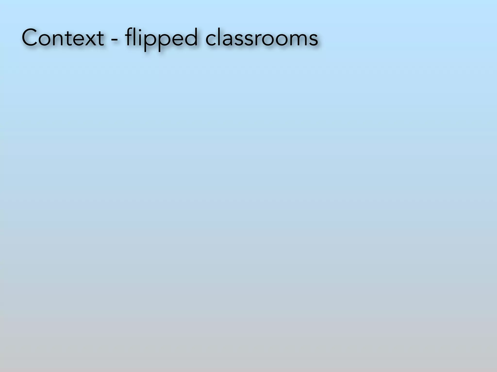 Context - flipped classrooms 
 