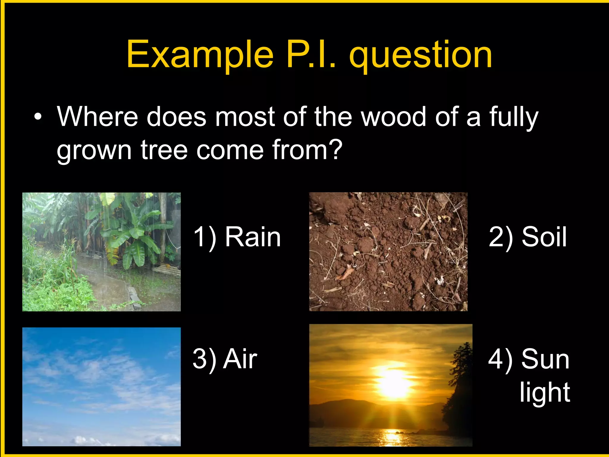 • Where does most of the wood of a fully 
grown tree come from? 
1) Rain 2) Soil 
3) Air 4) Sun 
light 
Example P.I. question 
 