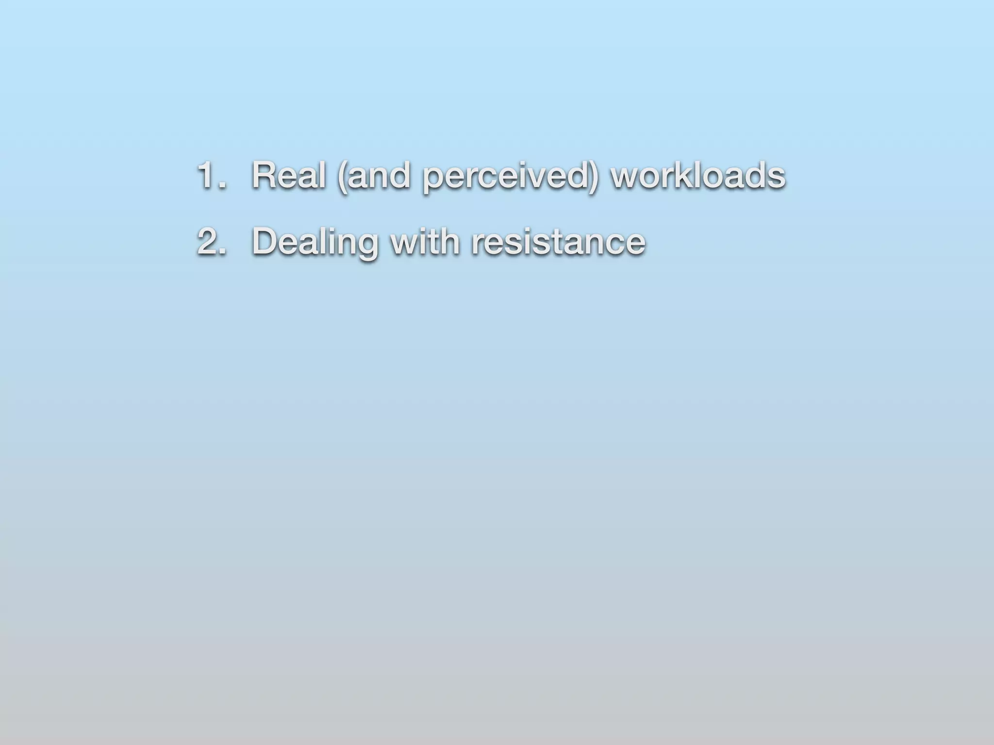 1. Real (and perceived) workloads 
2. Dealing with resistance 
 