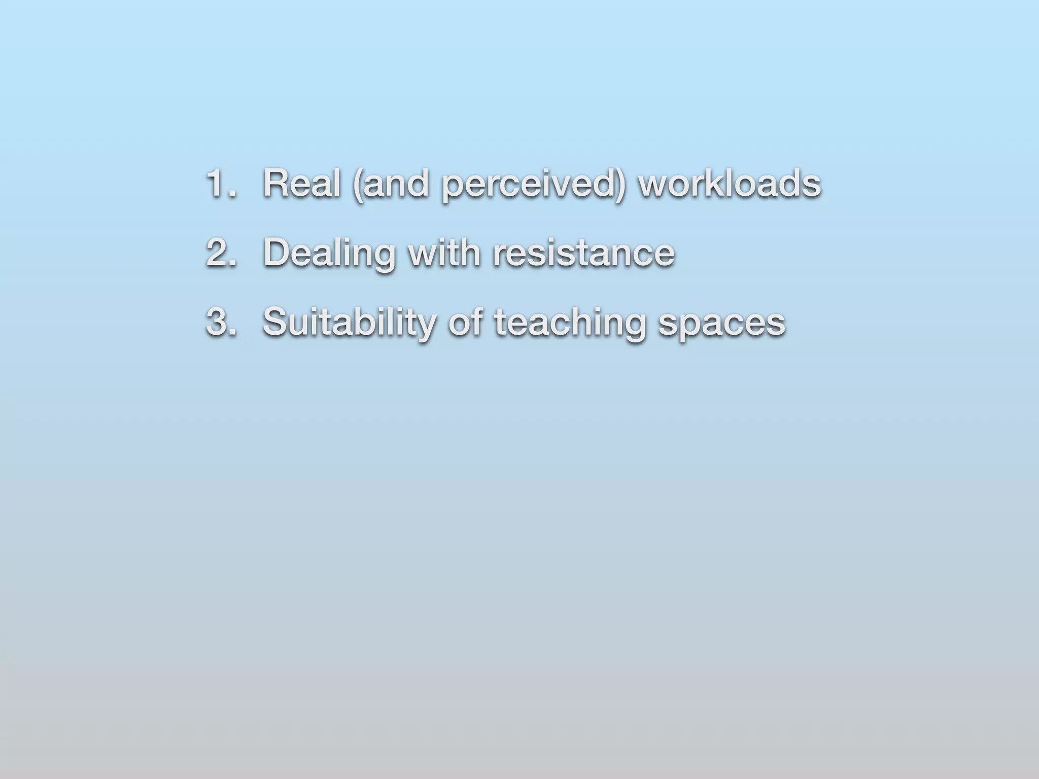 1. Real (and perceived) workloads 
2. Dealing with resistance 
3. Suitability of teaching spaces 
 