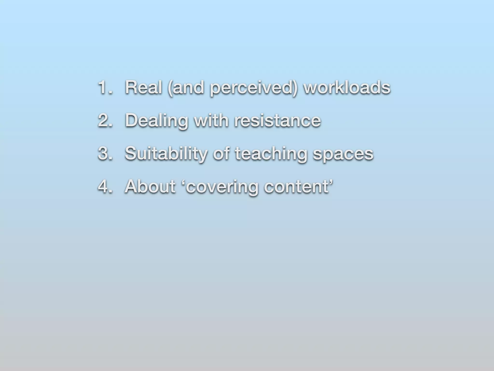 1. Real (and perceived) workloads 
2. Dealing with resistance 
3. Suitability of teaching spaces 
4. About ‘covering content’ 
 