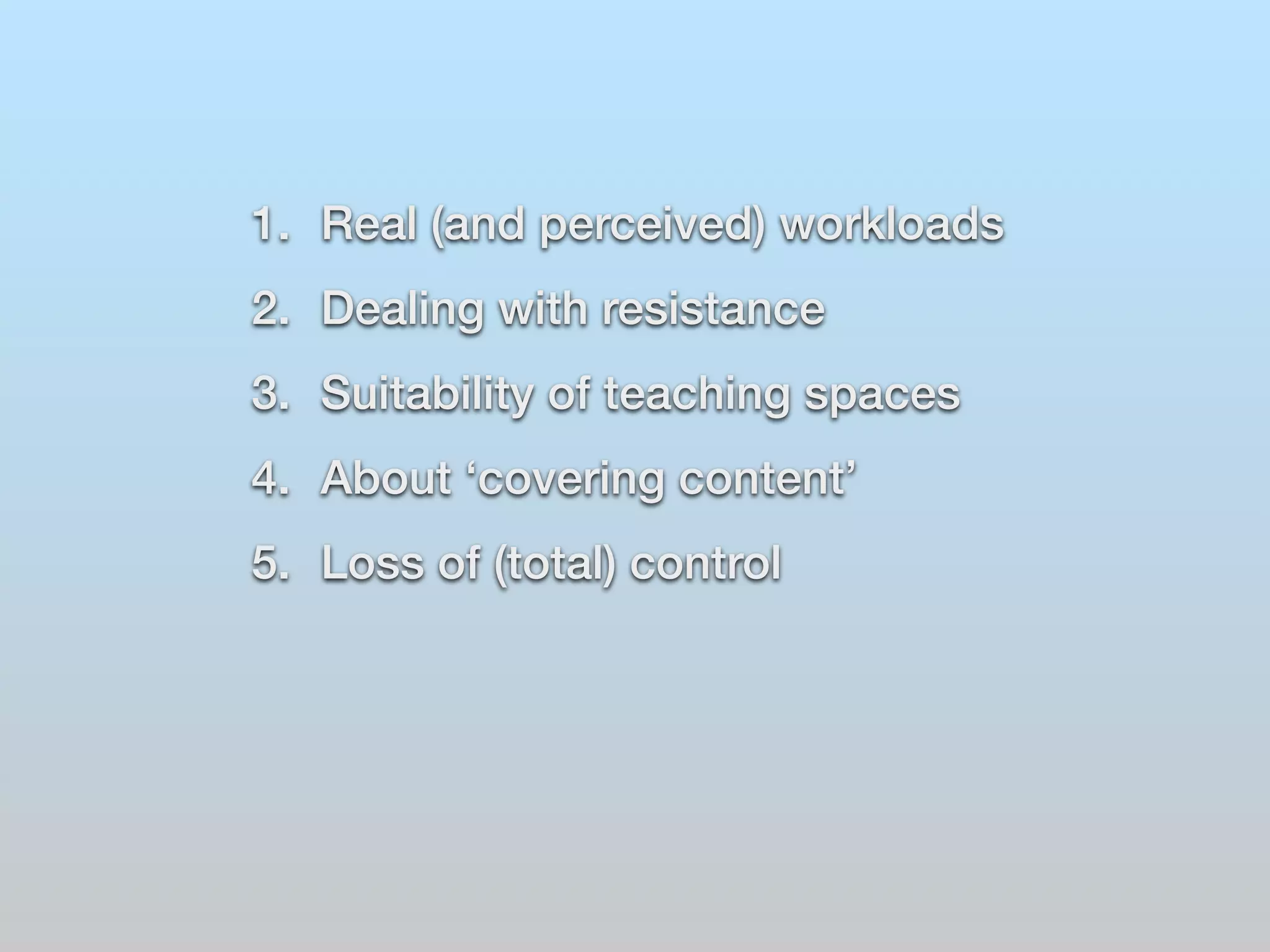 1. Real (and perceived) workloads 
2. Dealing with resistance 
3. Suitability of teaching spaces 
4. About ‘covering content’ 
5. Loss of (total) control 
 