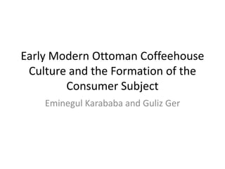 Early Modern Ottoman Coffeehouse
 Culture and the Formation of the
        Consumer Subject
    Eminegul Karababa and Guliz Ger
 
