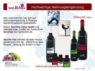 hochwertige Nahrungsergänzung   Das Unternehmen hat sich auf  Nahrungsergänzung in flüssiger Darreichungsform spezialisiert. Neben  Spirulina Liqua Health  und  Ultimate Acai,  rundet der Powerdrink  beneFital  das Sortiment ab. NatuRe-Vita  arbeitet darüber hinaus gemeinsam mit der  UNESCO an dem Projekt „ Bildung für Kinder in Not:“ SPIRULINA Calcium SPIRULINA Liqua 