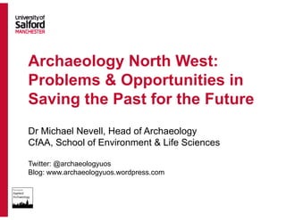 Archaeology North West:
Problems & Opportunities in
Saving the Past for the Future
Dr Michael Nevell, Head of Archaeology
CfAA, School of Environment & Life Sciences
Twitter: @archaeologyuos
Blog: www.archaeologyuos.wordpress.com
 