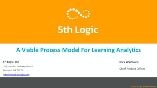 A Viable Process Model For Learning Analytics
5th Logic, Inc
459 Herndon Parkway, Suite 8
Herndon, VA 20170
nwashburn@5thLogic.com
©2018 5th Logic. All Rights Reserved
Nick Washburn
Chief Product Officer
 