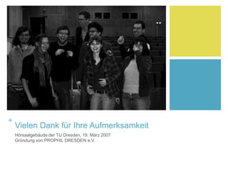 +
Vielen Dank für Ihre Aufmerksamkeit
Hörsaalgebäude der TU Dresden, 19. März 2007
Gründung von PROPHIL DRESDEN e.V.
 