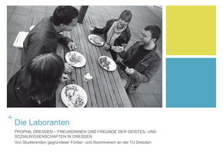 +
Die Laboranten
PROPHIL DRESDEN – FREUNDINNEN UND FREUNDE DER GEISTES- UND
SOZIALWISSENSCHAFTEN IN DRESDEN
Von Studierenden gegründeter Förder- und Alumniverein an der TU Dresden
 