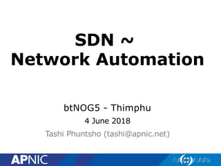 SDN ~
Network Automation
btNOG5 - Thimphu
4 June 2018
Tashi Phuntsho (tashi@apnic.net)
 
