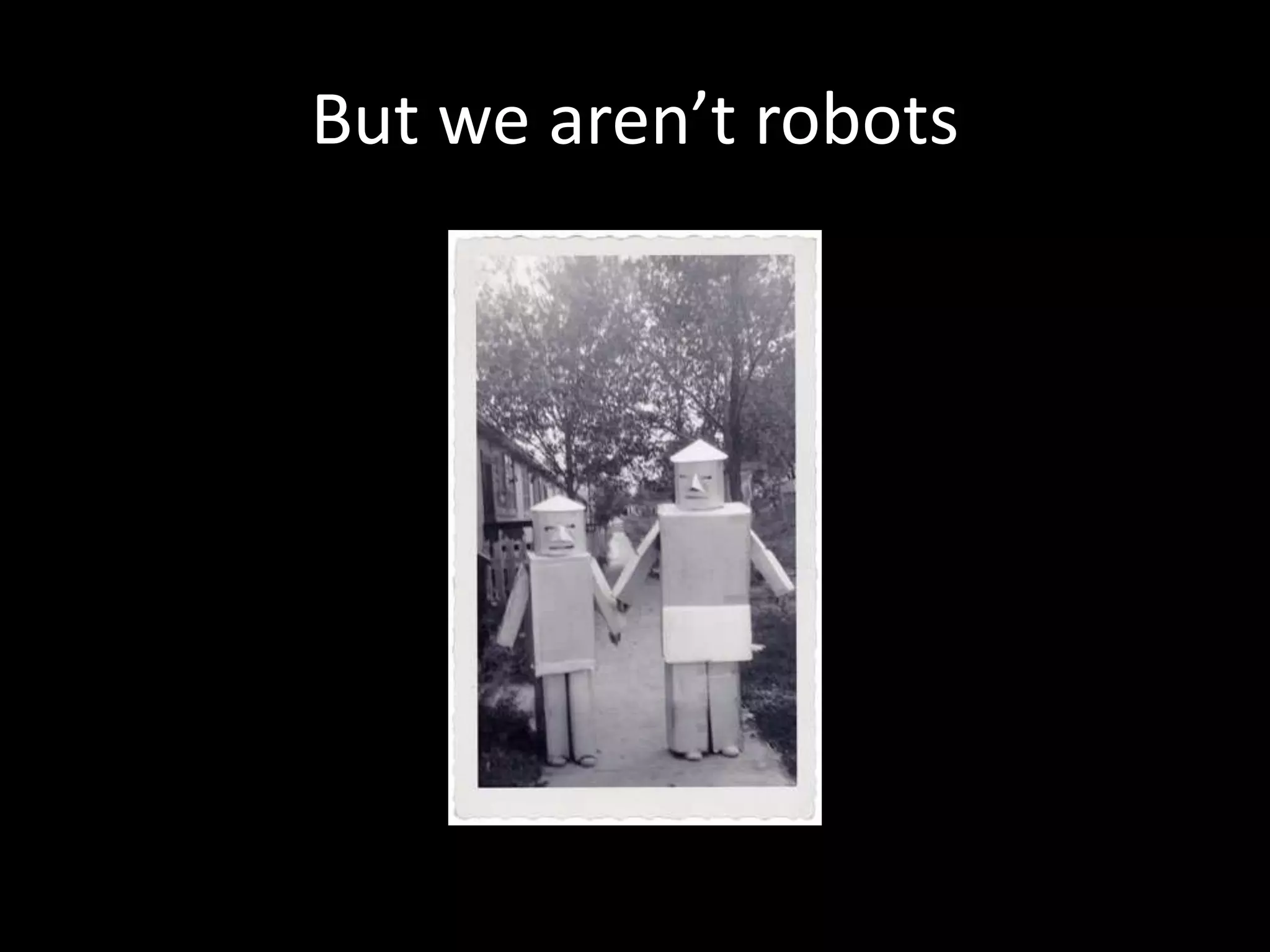 But we aren’t robots
 
