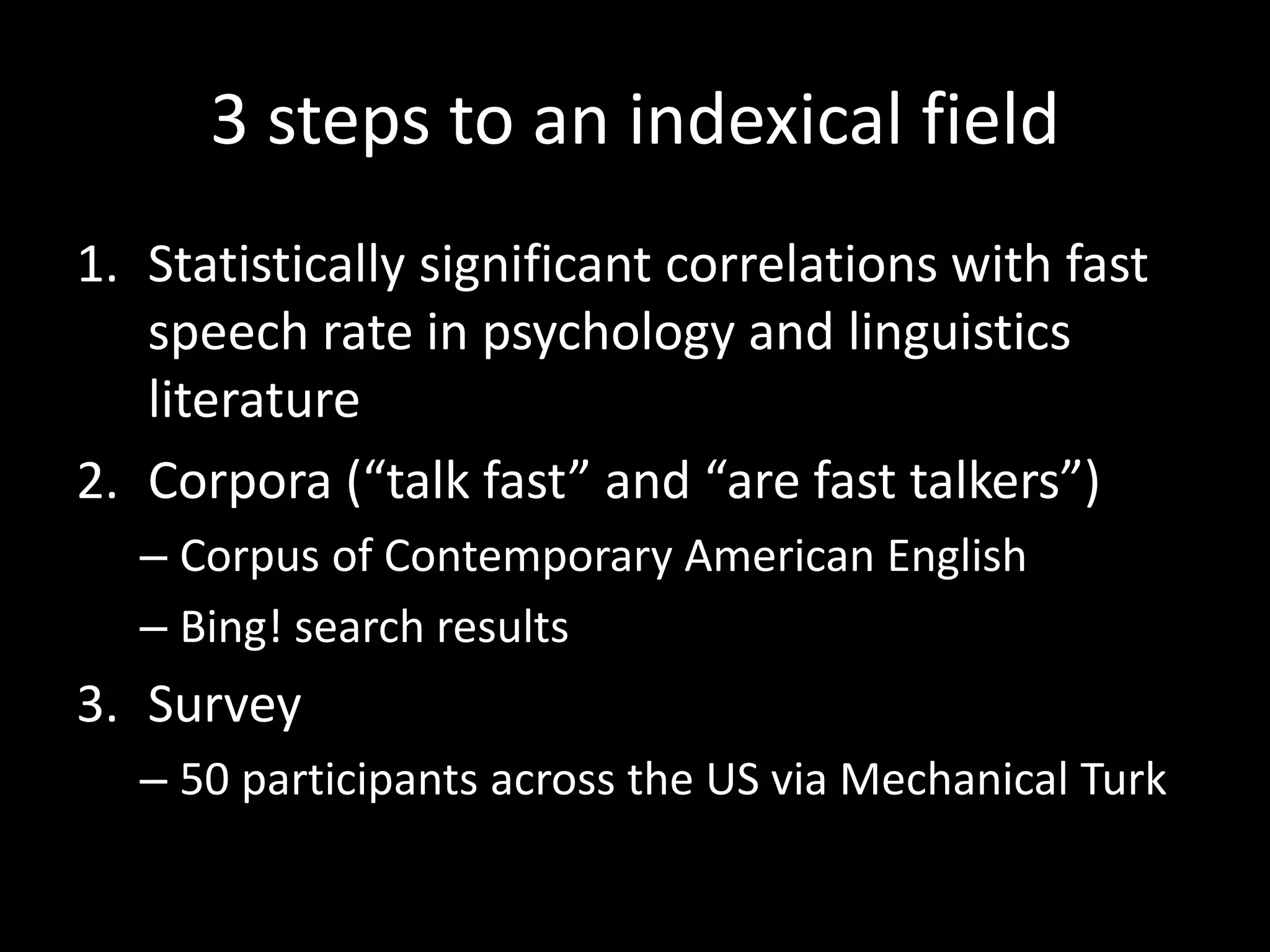 3 steps to an indexical field
1. Statistically significant correlations with fast
speech rate in psychology and linguistics
literature
2. Corpora (“talk fast” and “are fast talkers”)
– Corpus of Contemporary American English
– Bing! search results
3. Survey
– 50 participants across the US via Mechanical Turk
 