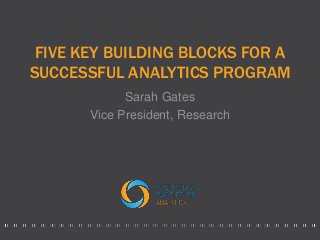 FIVE KEY BUILDING BLOCKS FOR A
SUCCESSFUL ANALYTICS PROGRAM
Sarah Gates
Vice President, Research
 