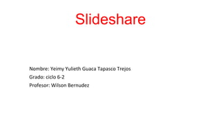 Slideshare
Nombre: Yeimy Yulieth Guaca Tapasco Trejos
Grado: ciclo 6-2
Profesor: Wilson Bernudez
 