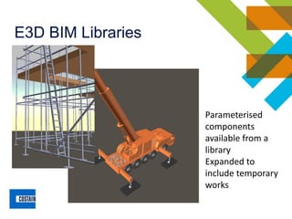 E3D BIM Libraries
Parameterised
components
available from a
library
Expanded to
include temporary
works
 