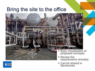 Bring the site to the office
▪ Easy Visualisation of
proposed concepts.
▪ Review the
requirements remotely
▪ Can be shared in
Navisworks
 