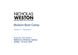 Biotech Boot Camp
Session 3 – Regulatory
Presenter: Nick Weston
Melbourne, Brisbane, Sydney
28 May – 18 June, 2014
 