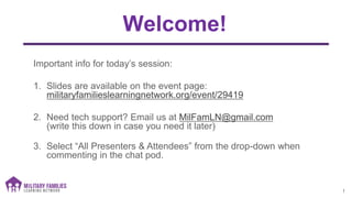Welcome!
Important info for today’s session:
1. Slides are available on the event page:
militaryfamilieslearningnetwork.org/event/29419
2. Need tech support? Email us at MilFamLN@gmail.com
(write this down in case you need it later)
3. Select “All Presenters & Attendees” from the drop-down when
commenting in the chat pod.
1
 