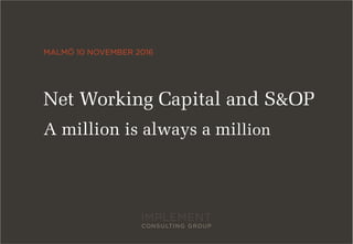MALMÖ 10 NOVEMBER 2016
Net Working Capital and S&OP
A million is always a million
 