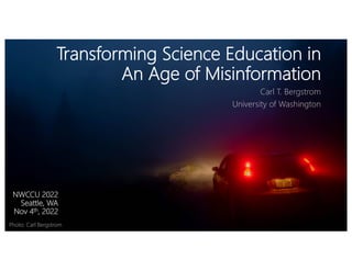 Transforming Science Education in
An Age of Misinformation
Carl T. Bergstrom
University of Washington
NWCCU 2022
Seattle, WA
Nov 4th, 2022
Photo: Carl Bergstrom
 