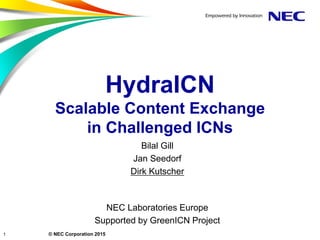 © NEC Corporation 2015
HydraICN
Scalable Content Exchange
in Challenged ICNs
Bilal Gill
Jan Seedorf
Dirk Kutscher
NEC Laboratories Europe
Supported by GreenICN Project
1
 
