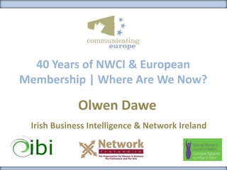40 Years of NWCI & European
Membership | Where Are We Now?
Olwen Dawe
Irish Business Intelligence & Network Ireland
 