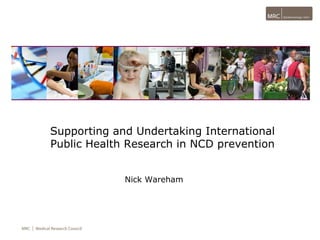 Supporting and Undertaking International Public Health Research in NCD prevention Nick Wareham 