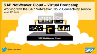 SAP NetWeaver Cloud – Virtual Bootcamp
Working with the SAP NetWeaver Cloud Connectivity service
March 20th, 2013




   @sapnwcloud
 