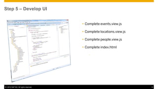 Step 5 – Develop UI


                                       Complete events.view.js

                                       Complete locations.view.js

                                       Complete people.view.js

                                       Complete index.html

                                          –




© 2012 SAP AG. All rights reserved.                                  9
 