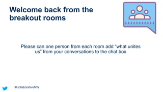 8 |
Welcome back from the
breakout rooms
Please can one person from each room add “what unites
us” from your conversations to the chat box
#CollaborativeNW
 