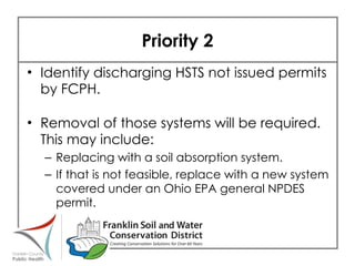 Priority 2 Identify discharging HSTS not issued permits by FCPH. Removal of those systems will be required.  This may include: Replacing with a soil absorption system. If that is not feasible, replace with a new system covered under an Ohio EPA general NPDES permit. 