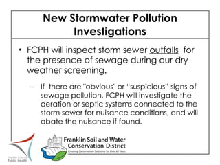 New Stormwater Pollution Investigations FCPH will inspect storm sewer  outfalls   for the presence of sewage during our dry weather screening.  If  there are "obvious" or “suspicious” signs of sewage pollution, FCPH will investigate the aeration or septic systems connected to the storm sewer for nuisance conditions, and will abate the nuisance if found. 