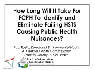 How Long Will It Take For FCPH To Identify and Eliminate Failing HSTS Causing Public Health Nuisances?  Paul Rosile, Director of Environmental Health  & Assistant Health Commissioner  Franklin County Public Health  