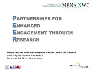 Middle East and North Africa
                                 _____________________________________
                                   Network of Water Centers of Excellence




     PARTNERSHIPS FOR
     ENHANCED
     ENGAGEMENT THROUGH
     RESEARCH

Middle East and North Africa Network of Water Centers of Excellence
Launching the Thematic Partnerships
December 5-8, 2011 - Muscat, Oman
 