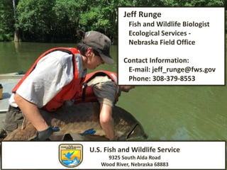 U.S. Fish and Wildlife Service
9325 South Alda Road
Wood River, Nebraska 68883
Jeff Runge
Fish and Wildlife Biologist
Ecological Services -
Nebraska Field Office
Contact Information:
E-mail: jeff_runge@fws.gov
Phone: 308-379-8553
 