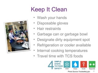 Keep It Clean
• Wash your hands
• Disposable gloves
• Hair restraints
• Garbage can or garbage bowl
• Designate dirty equipment spot
• Refrigeration or cooler available
• Internal cooking temperatures
• Travel time with TCS foods
21
Photo Source: Foodsafety.gov 21
 