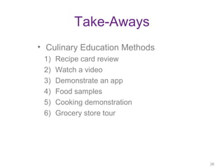 Take-Aways
• Culinary Education Methods
1) Recipe card review
2) Watch a video
3) Demonstrate an app
4) Food samples
5) Cooking demonstration
6) Grocery store tour
26
26
 