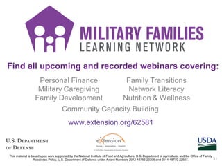 Find all upcoming and recorded webinars covering:
31
Community Capacity Building
www.extension.org/62581
This material is based upon work supported by the National Institute of Food and Agriculture, U.S. Department of Agriculture, and the Office of Family
Readiness Policy, U.S. Department of Defense under Award Numbers 2012-48755-20306 and 2014-48770-22587.
 