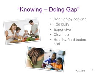“Knowing – Doing Gap”
• Don’t enjoy cooking
• Too busy
• Expensive
• Clean up
• Healthy food tastes
bad
Palmer 2013
8
 