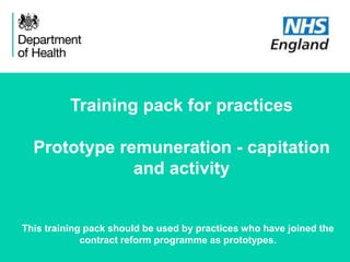 November 2015
Training pack for practices
Prototype remuneration - capitation
and activity
This training pack should be used by practices who have joined the
contract reform programme as prototypes.
 