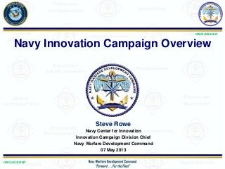 UNCLASSIFIED
UNCLASSIFIED
Steve Rowe
Navy Center for Innovation
Innovation Campaign Division Chief
Navy Warfare Development Command
07 May 2013
Navy Innovation Campaign Overview
 