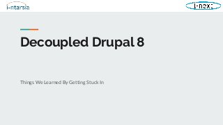 Decoupled Drupal 8
Things We Learned By Getting Stuck In
 