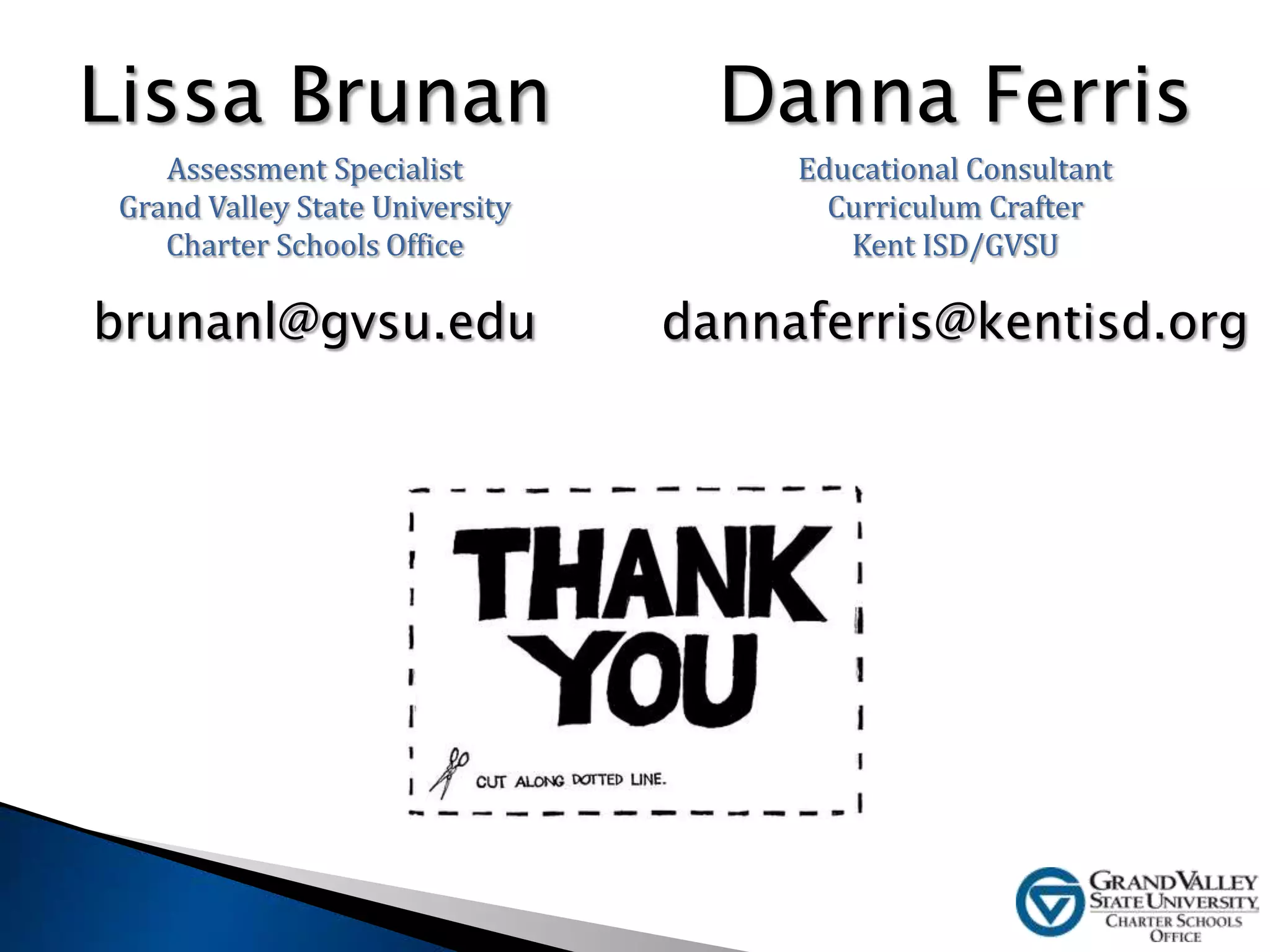 Lissa Brunan
Assessment Specialist
Grand Valley State University
Charter Schools Office
brunanl@gvsu.edu
Danna Ferris
Educational Consultant
Curriculum Crafter
Kent ISD/GVSU
dannaferris@kentisd.org
