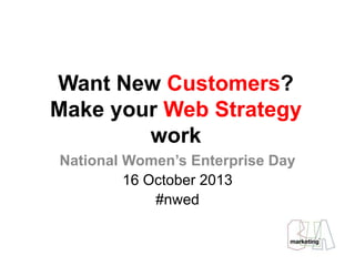Want New Customers?
Make your Web Strategy
work
National Women’s Enterprise Day
16 October 2013
#nwed

 