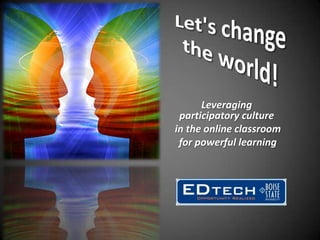 Let&apos;s change the world! Leveraging participatory culture  in the online classroom  for powerful learning 